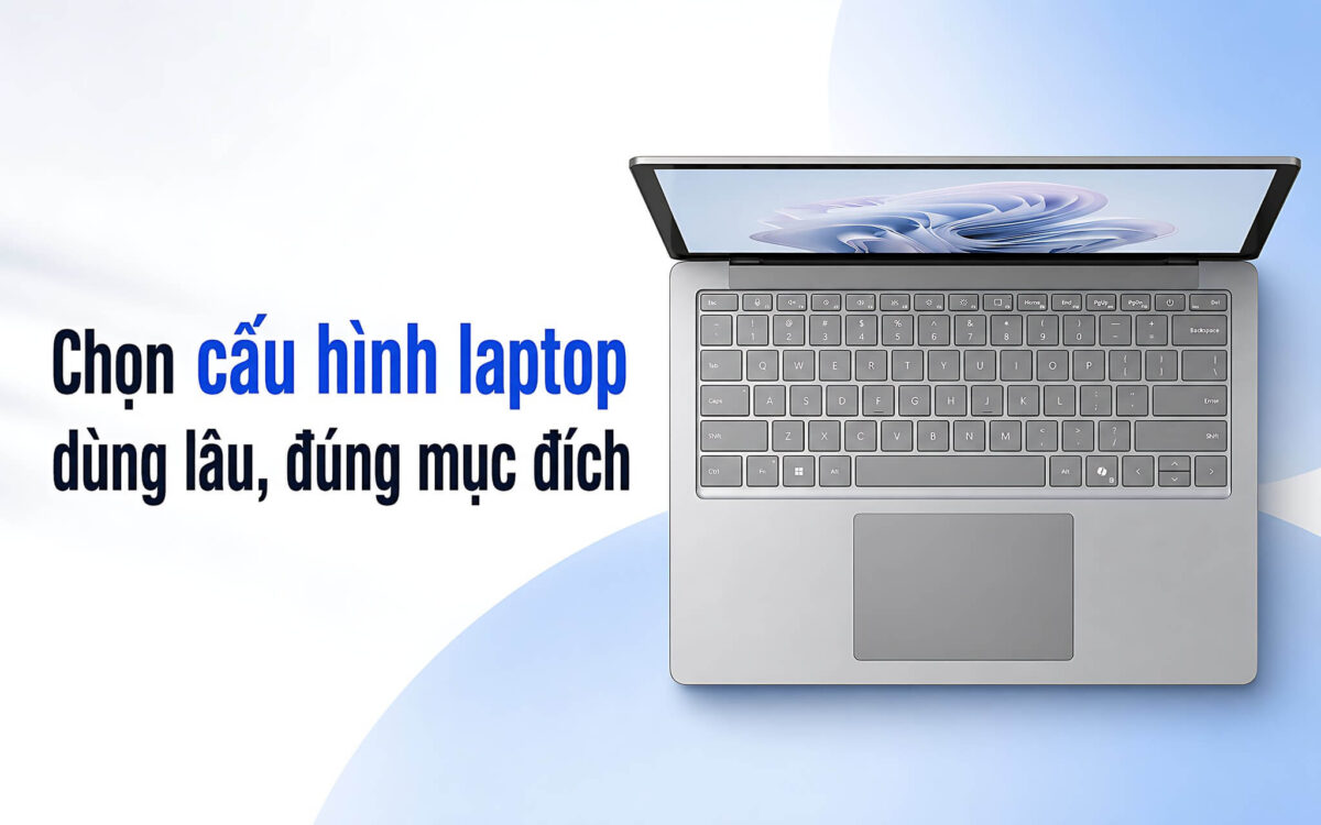 Chọn cấu hình laptop theo tác vụ để dùng lâu dài