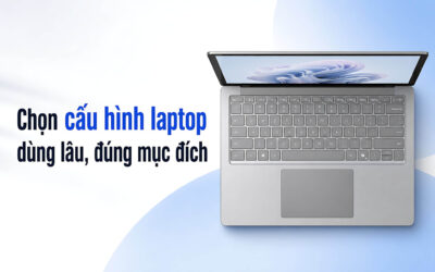 Cách chọn Cấu hình Laptop để dùng lâu dài và đúng mục đích