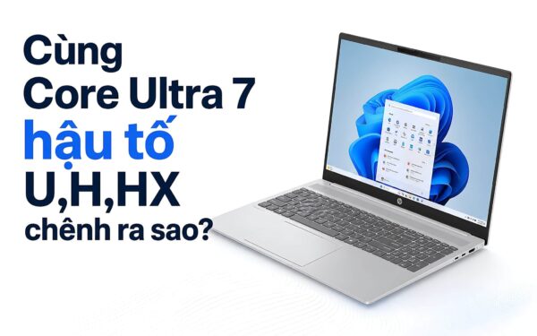 Hậu tố U, H, HX trên CPU Laptop: Cùng Core Ultra 7 vẫn chênh nhau ra sao?