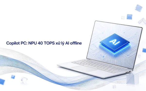 Copilot PC là gì: NPU 40 TOPS xử lý AI cục bộ ra sao?