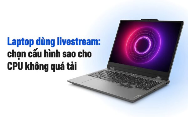 Laptop dùng livestream: Chọn cấu hình sao cho CPU không quá tải