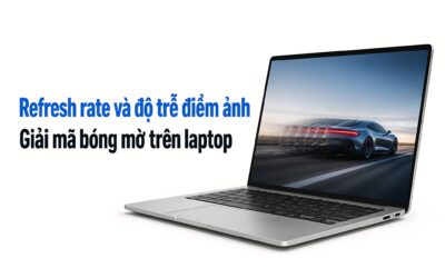 Refresh rate và độ trễ điểm ảnh: Giải mã bóng mờ trên laptop